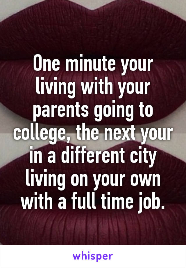 One minute your living with your parents going to college, the next your in a different city living on your own with a full time job.