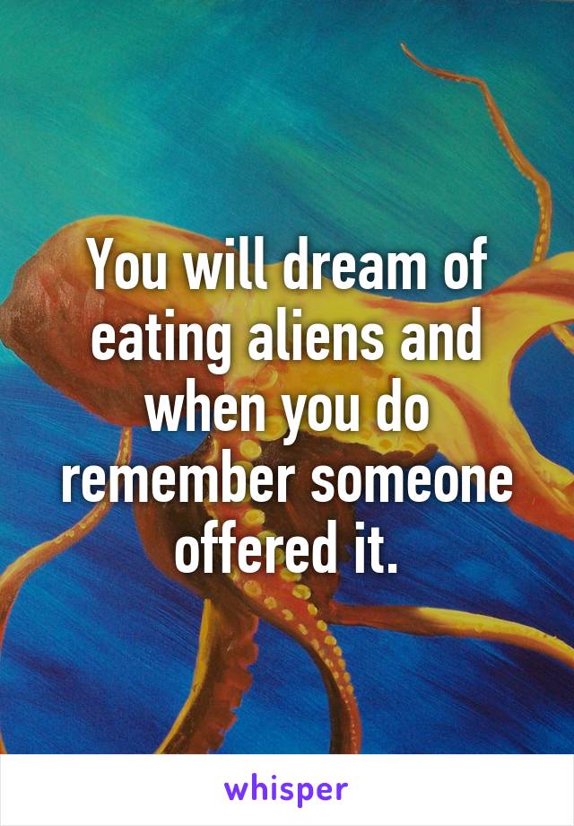 You will dream of eating aliens and when you do remember someone offered it.