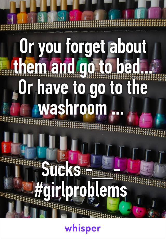 Or you forget about them and go to bed... Or have to go to the washroom ... 


Sucks -__- 
#girlproblems 