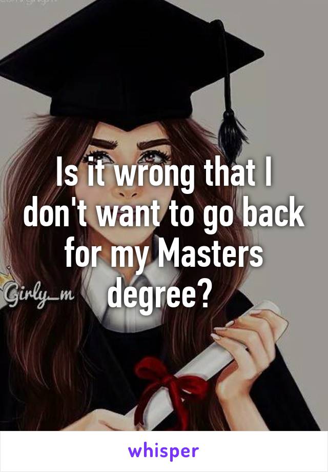 Is it wrong that I don't want to go back for my Masters degree? 