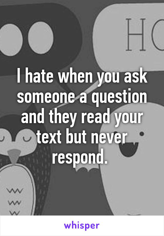 I hate when you ask someone a question and they read your text but never respond. 