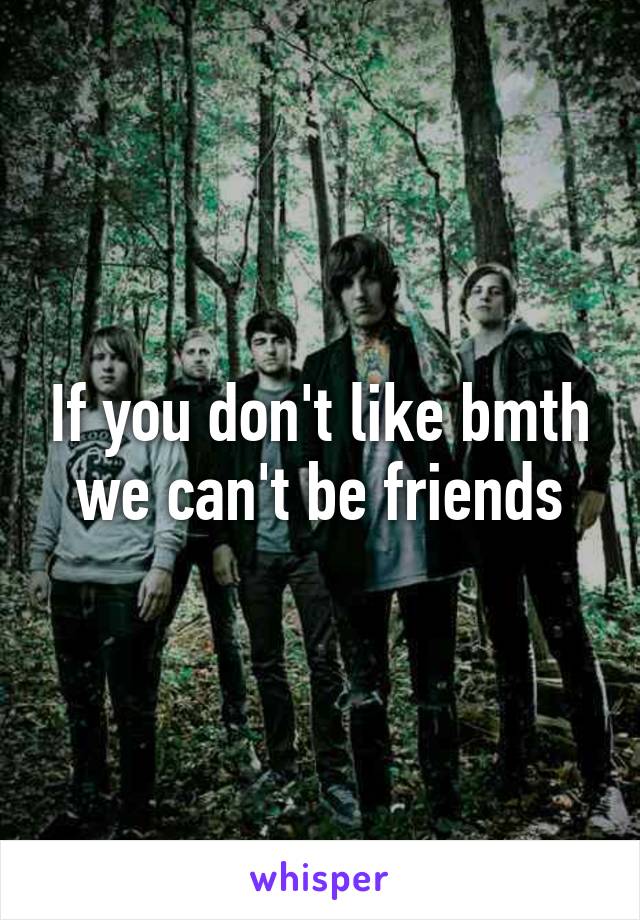 If you don't like bmth we can't be friends