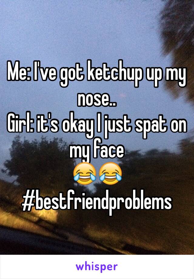 Me: I've got ketchup up my nose..
Girl: it's okay I just spat on my face 
😂😂
#bestfriendproblems