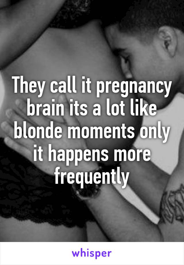 They call it pregnancy brain its a lot like blonde moments only it happens more frequently