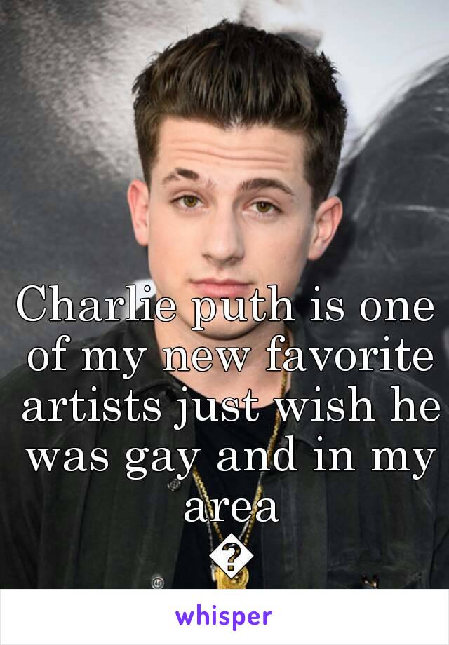 Charlie puth is one of my new favorite artists just wish he was gay and in my area 😒