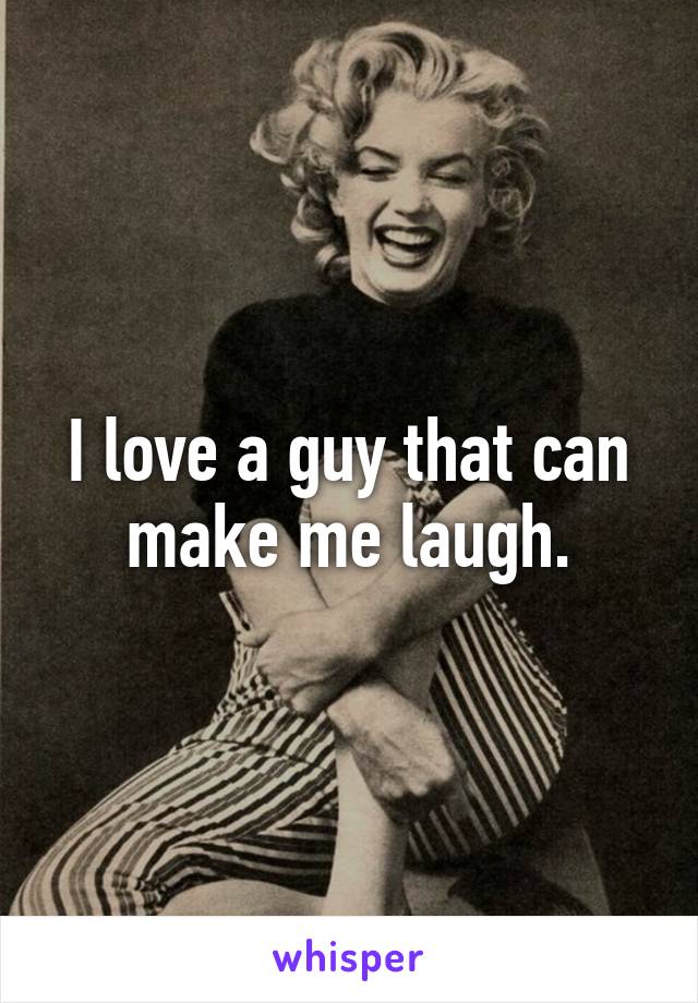 I love a guy that can make me laugh.