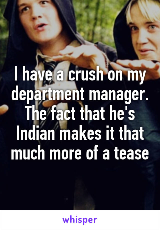 I have a crush on my department manager.
The fact that he's Indian makes it that much more of a tease