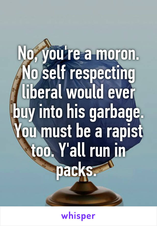 No, you're a moron. No self respecting liberal would ever buy into his garbage. You must be a rapist too. Y'all run in packs. 