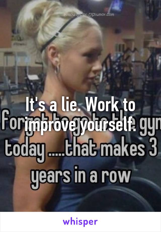 It's a lie. Work to improve yourself.