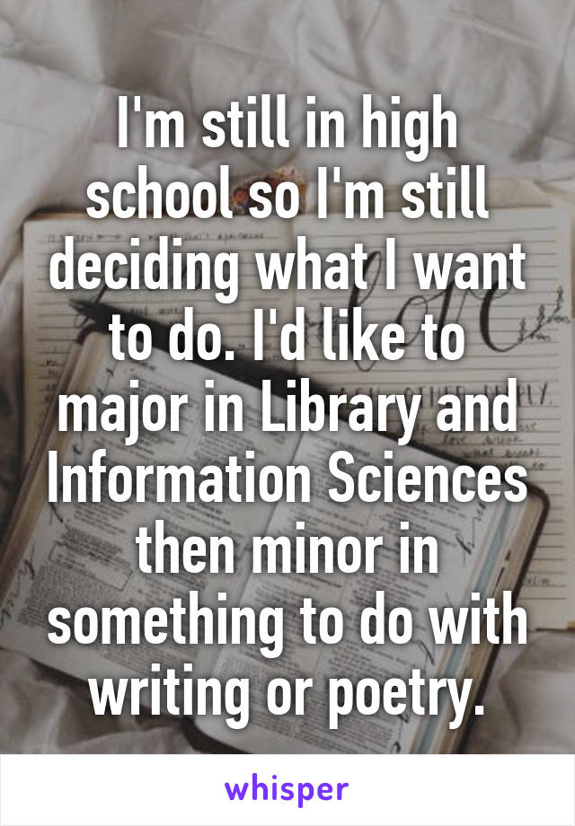 I'm still in high school so I'm still deciding what I want to do. I'd like to major in Library and Information Sciences then minor in something to do with writing or poetry.