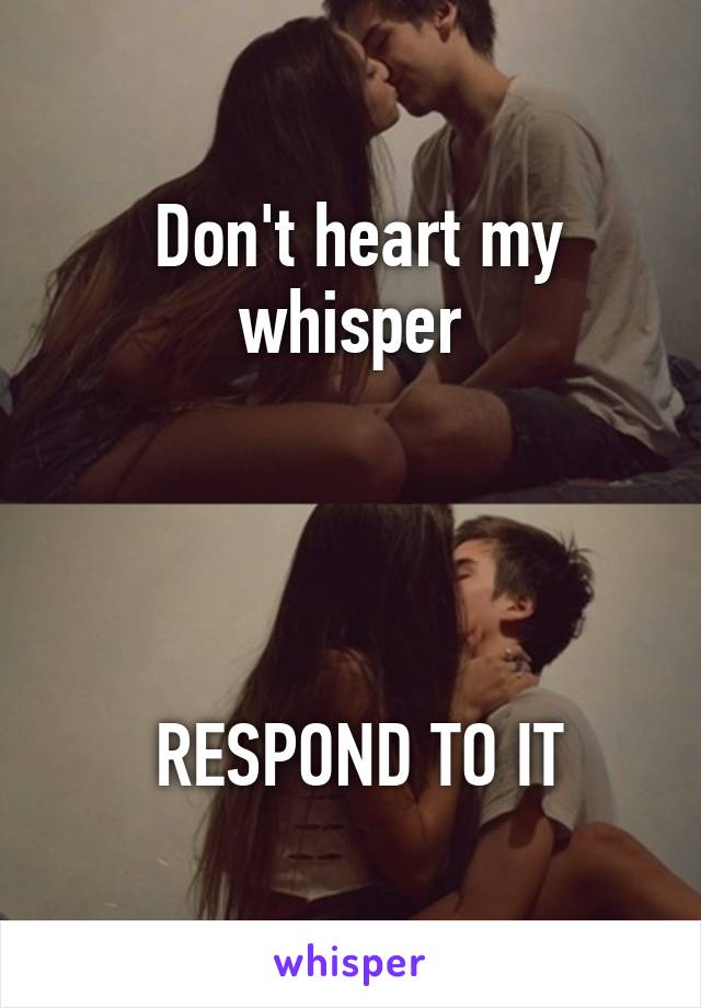  Don't heart my whisper




 RESPOND TO IT