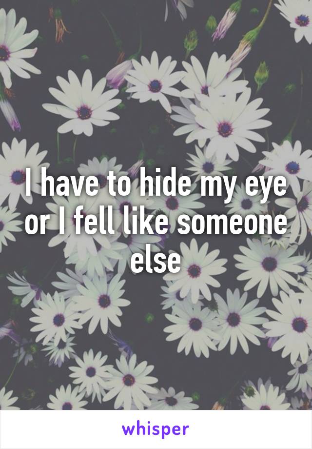 I have to hide my eye or I fell like someone else