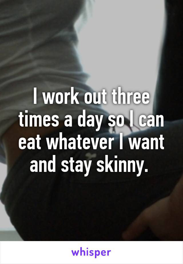 I work out three times a day so I can eat whatever I want and stay skinny. 