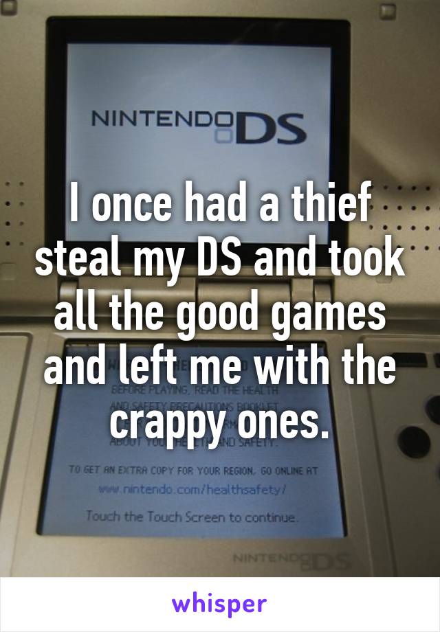 I once had a thief steal my DS and took all the good games and left me with the crappy ones.