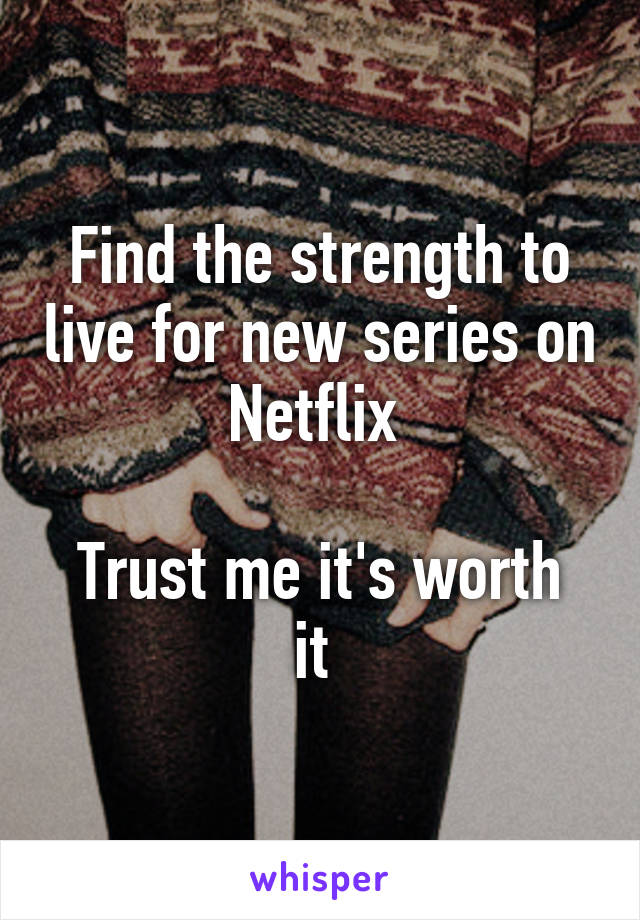 Find the strength to live for new series on Netflix 

Trust me it's worth it 