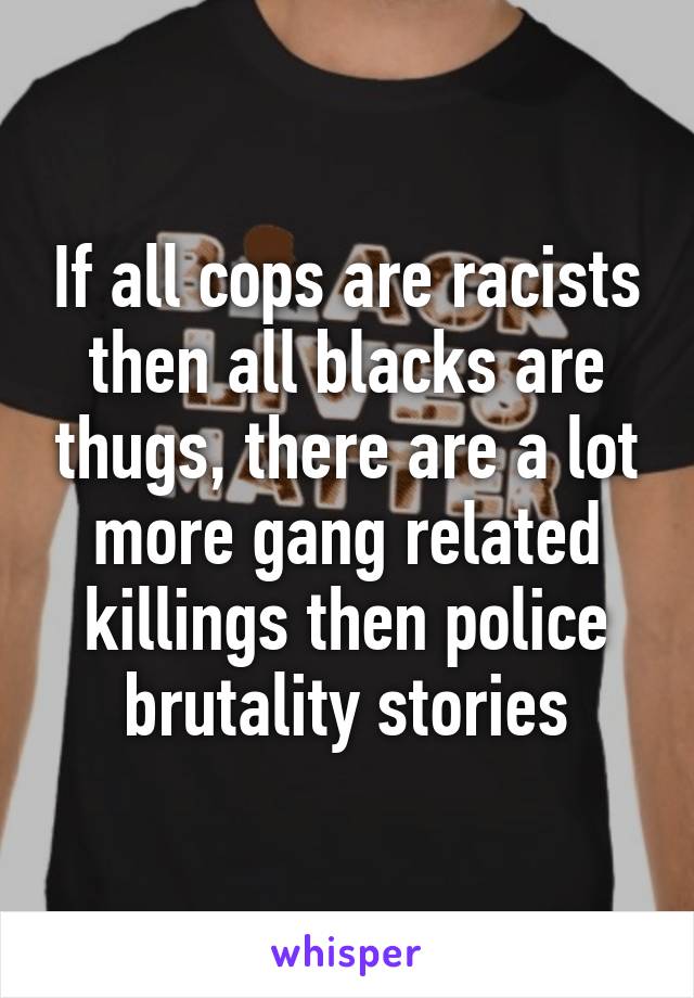 If all cops are racists then all blacks are thugs, there are a lot more gang related killings then police brutality stories