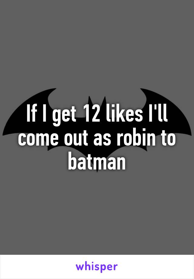 If I get 12 likes I'll come out as robin to batman