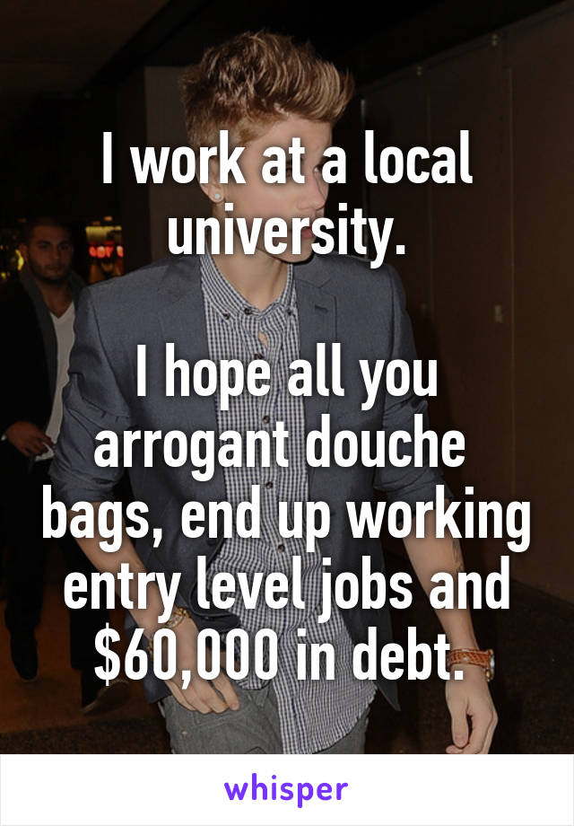 I work at a local university.

I hope all you arrogant douche  bags, end up working entry level jobs and $60,000 in debt. 