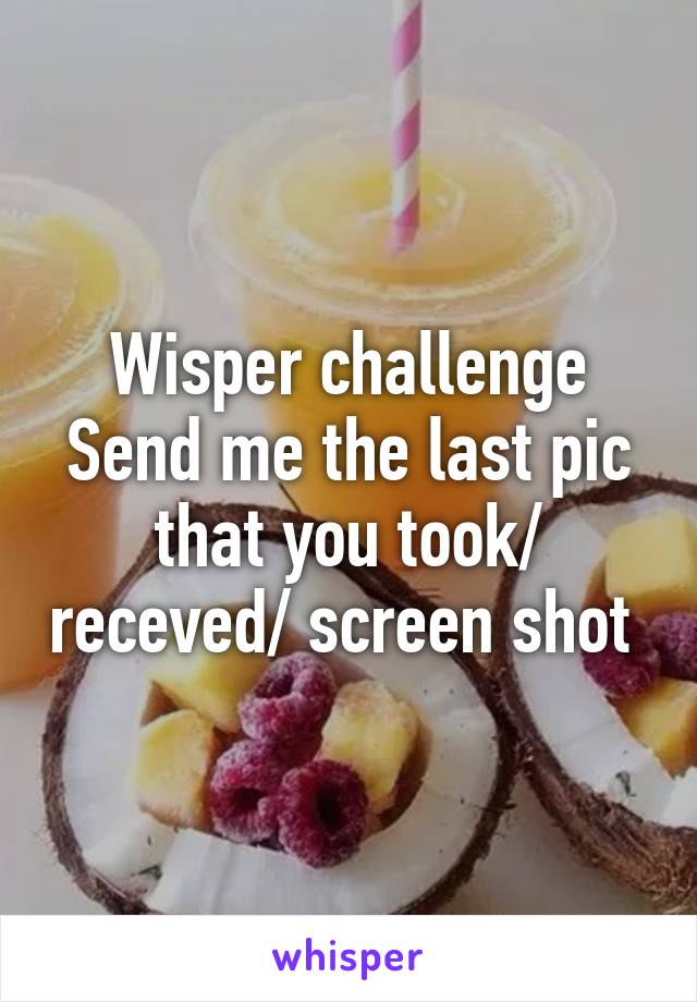 Wisper challenge Send me the last pic that you took/ receved/ screen shot 