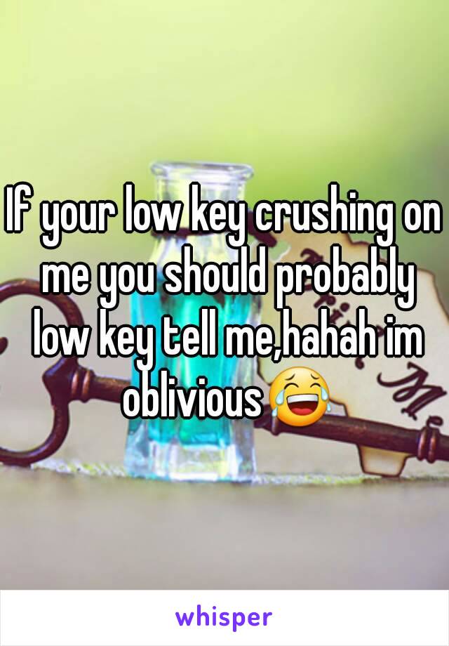 If your low key crushing on me you should probably low key tell me,hahah im oblivious😂