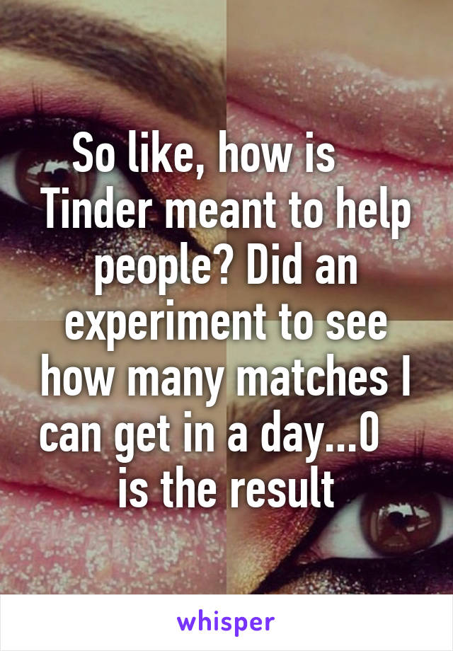 So like, how is     Tinder meant to help people? Did an experiment to see how many matches I can get in a day...0    is the result