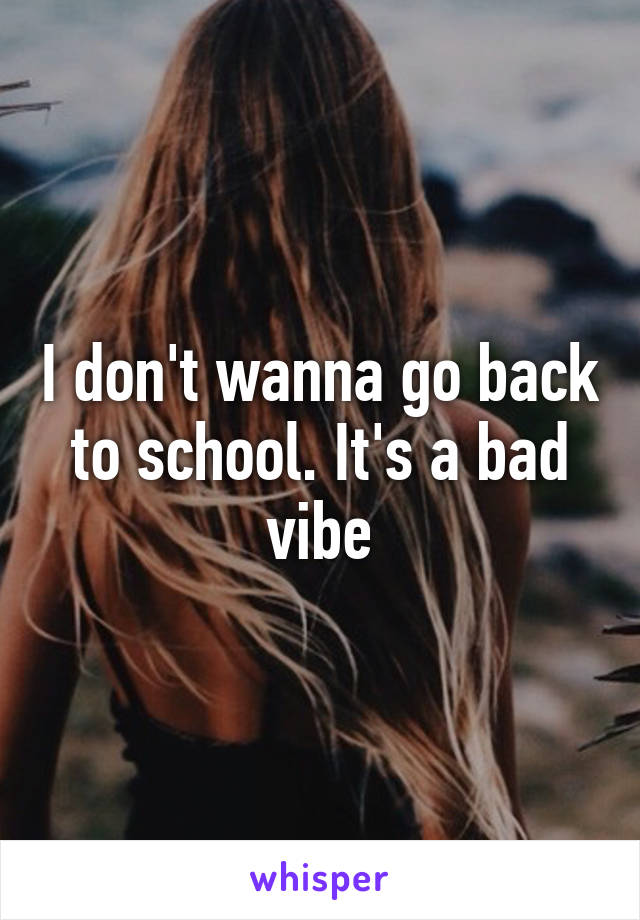 I don't wanna go back to school. It's a bad vibe