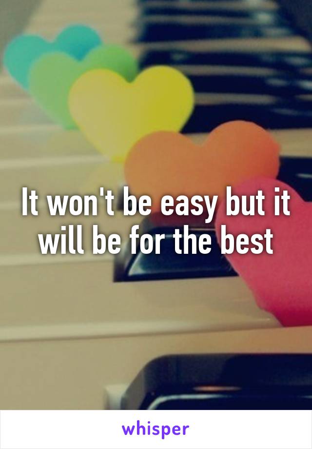 It won't be easy but it will be for the best