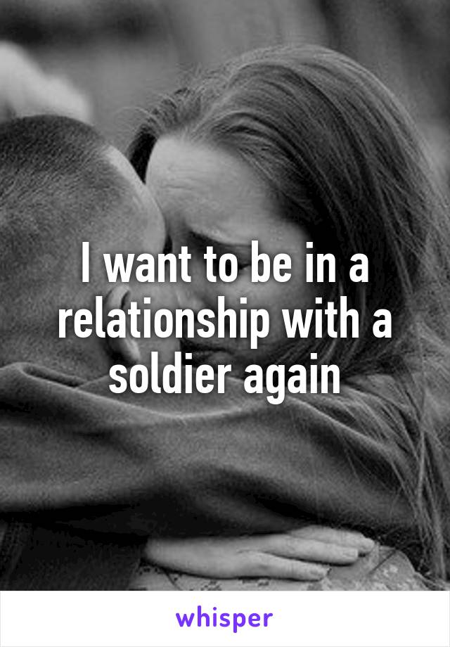 I want to be in a relationship with a soldier again