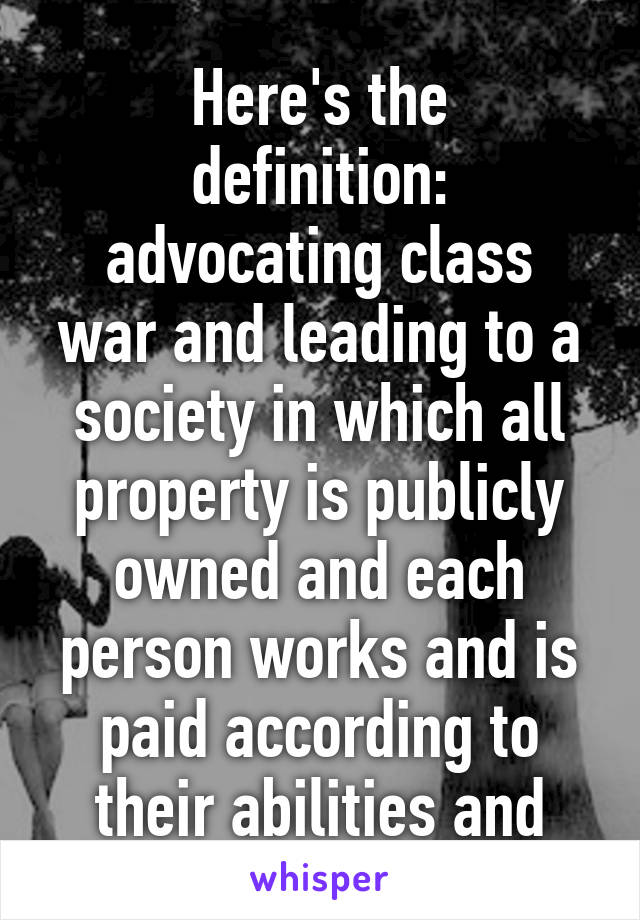 
Here's the definition:
advocating class war and leading to a society in which all property is publicly owned and each person works and is paid according to their abilities and needs.