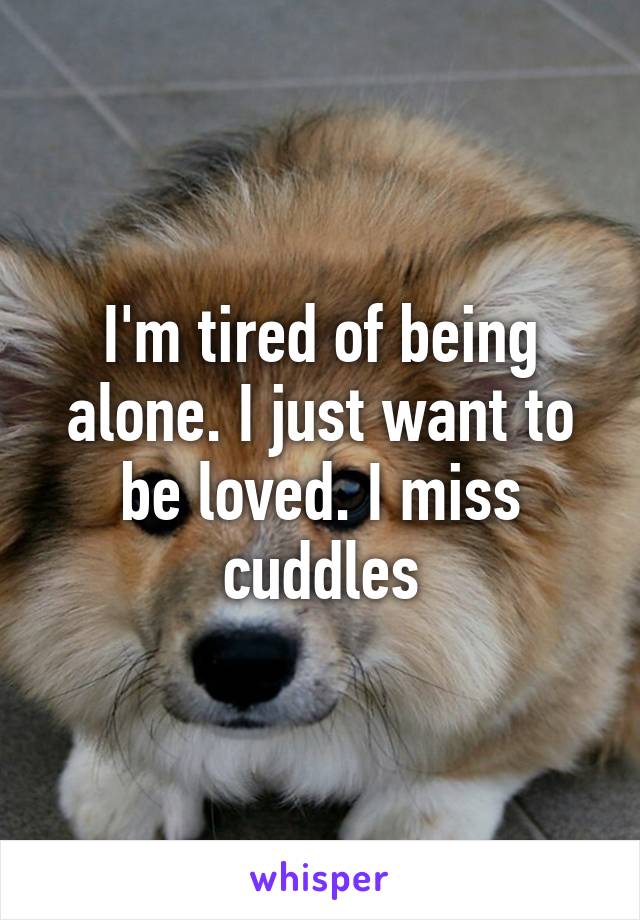 I'm tired of being alone. I just want to be loved. I miss cuddles