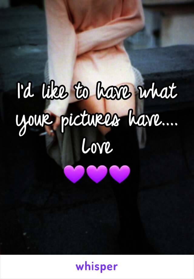 I'd like to have what your pictures have.... 
Love
💜💜💜