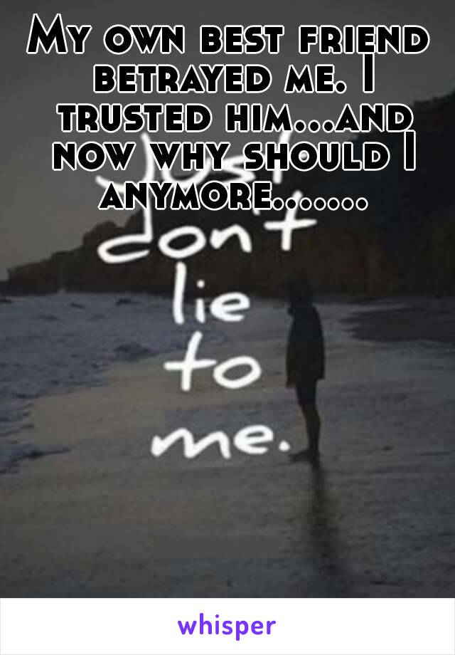 My own best friend betrayed me. I trusted him...and now why should I anymore.……