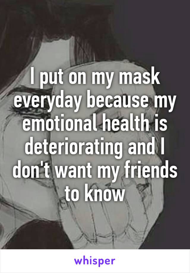 I put on my mask everyday because my emotional health is deteriorating and I don't want my friends to know