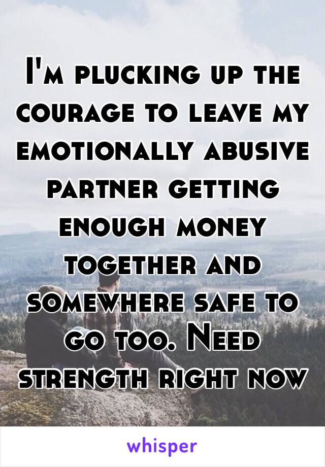 I'm plucking up the courage to leave my emotionally abusive partner getting enough money together and somewhere safe to go too. Need strength right now 