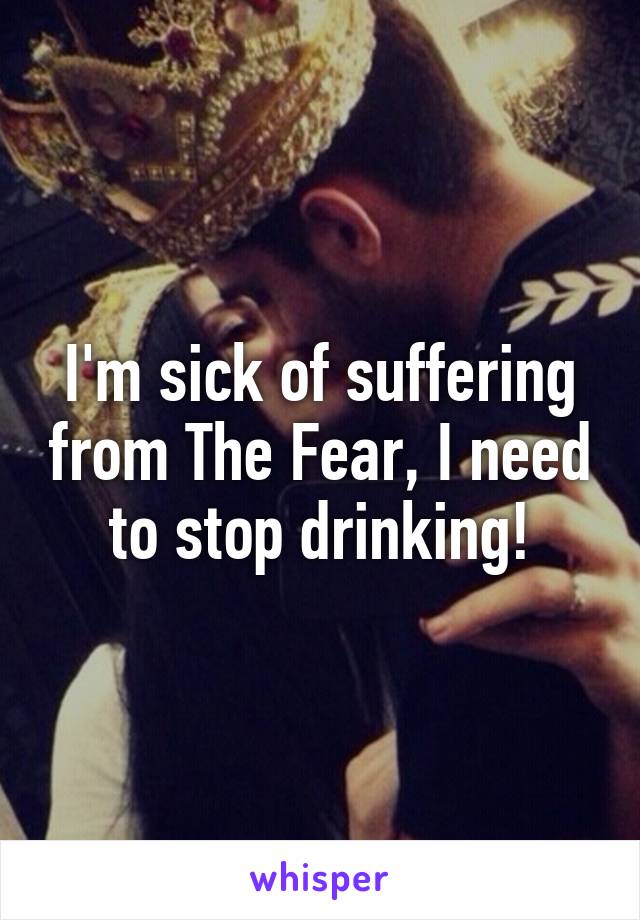 I'm sick of suffering from The Fear, I need to stop drinking!