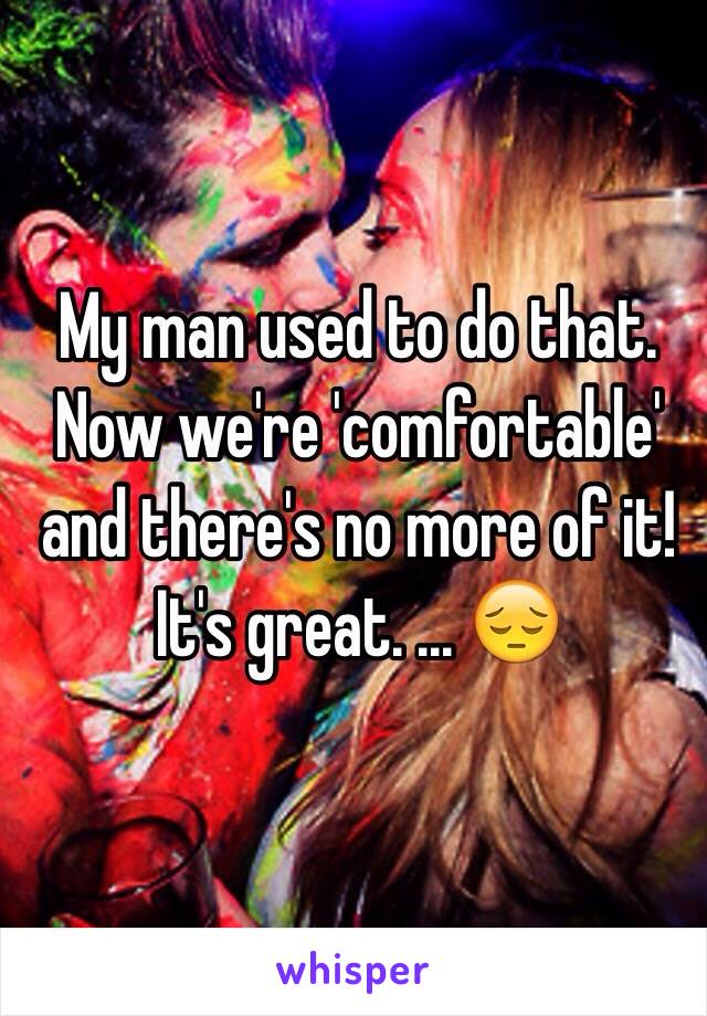 My man used to do that. Now we're 'comfortable' and there's no more of it! It's great. ... 😔