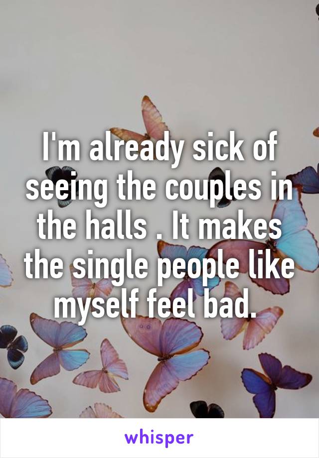 I'm already sick of seeing the couples in the halls . It makes the single people like myself feel bad. 