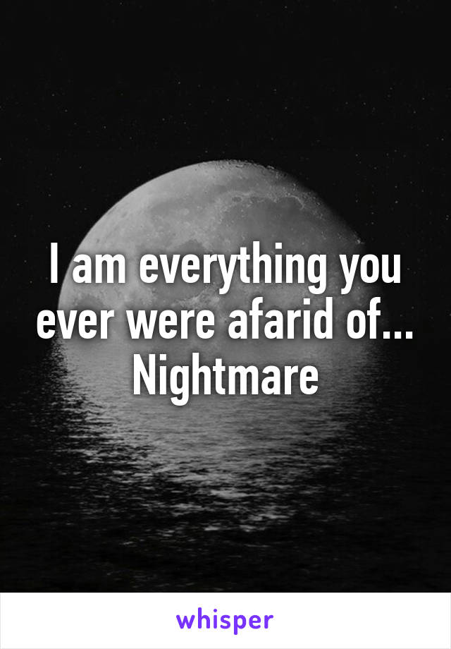 I am everything you ever were afarid of... Nightmare