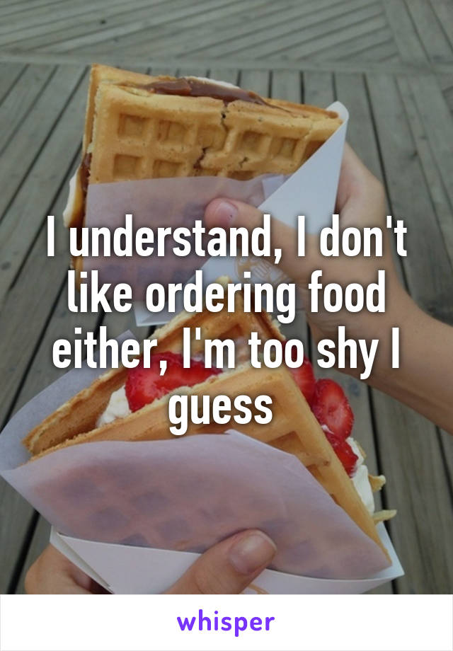 I understand, I don't like ordering food either, I'm too shy I guess 