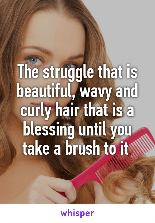 The struggle that is beautiful, wavy and curly hair that is a blessing until you take a brush to it 