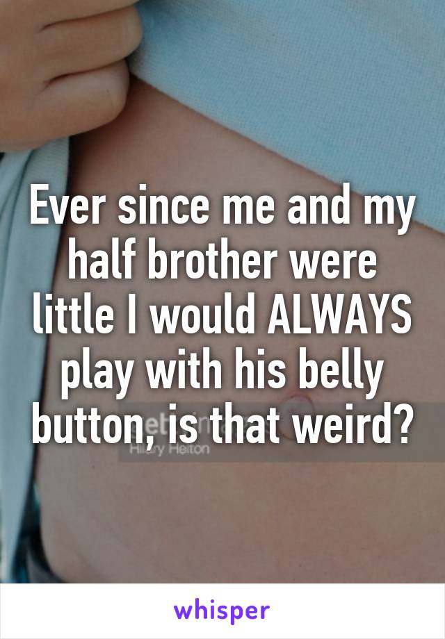 Ever since me and my half brother were little I would ALWAYS play with his belly button, is that weird?