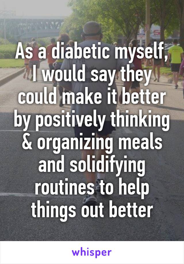 As a diabetic myself, I would say they could make it better by positively thinking & organizing meals and solidifying routines to help things out better