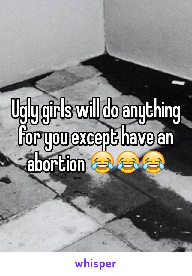 Ugly girls will do anything for you except have an abortion 😂😂😂