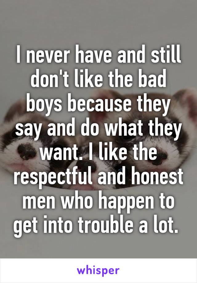 I never have and still don't like the bad boys because they say and do what they want. I like the respectful and honest men who happen to get into trouble a lot. 