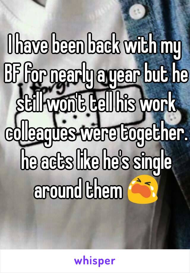 I have been back with my BF for nearly a year but he still won't tell his work colleagues were together. he acts like he's single around them 😭