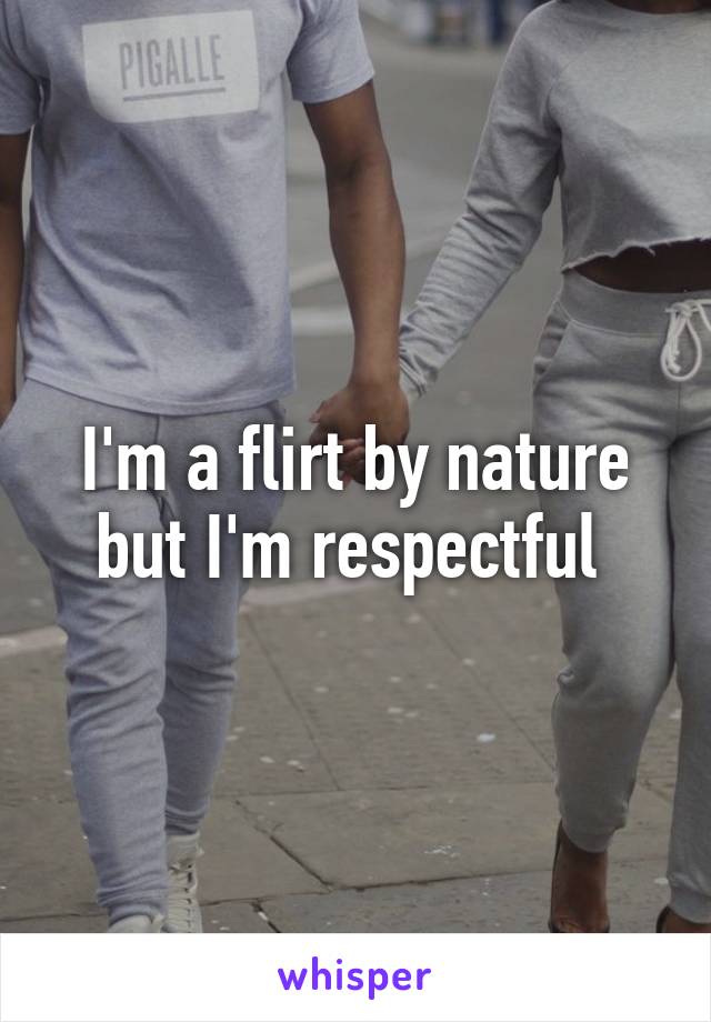 I'm a flirt by nature but I'm respectful 