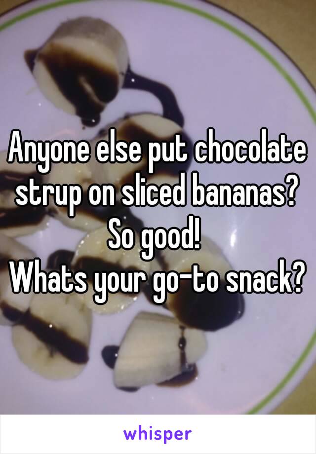 Anyone else put chocolate strup on sliced bananas? 
So good! 
Whats your go-to snack?