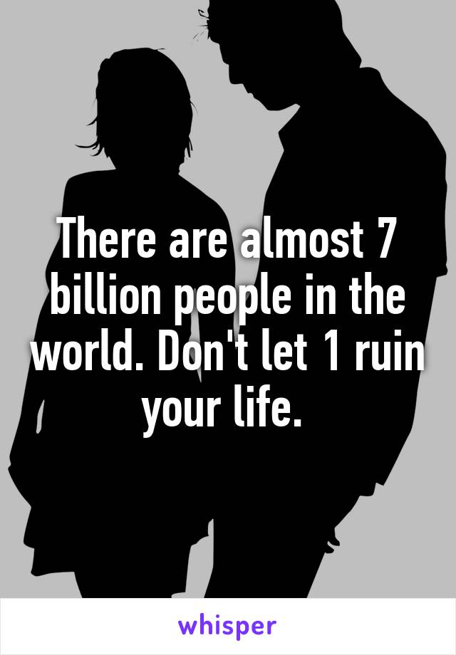 There are almost 7 billion people in the world. Don't let 1 ruin your life. 