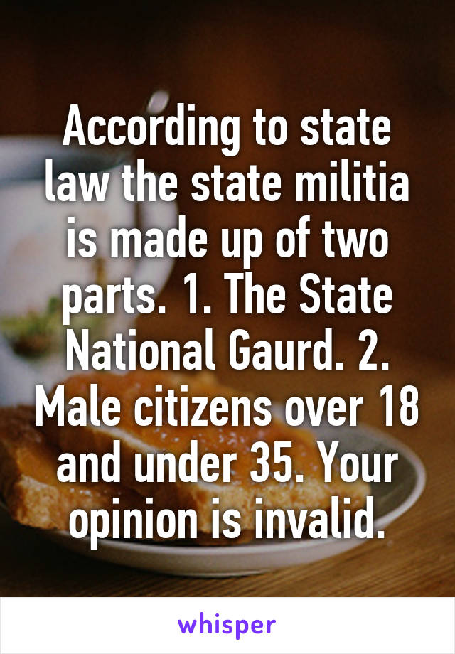 According to state law the state militia is made up of two parts. 1. The State National Gaurd. 2. Male citizens over 18 and under 35. Your opinion is invalid.