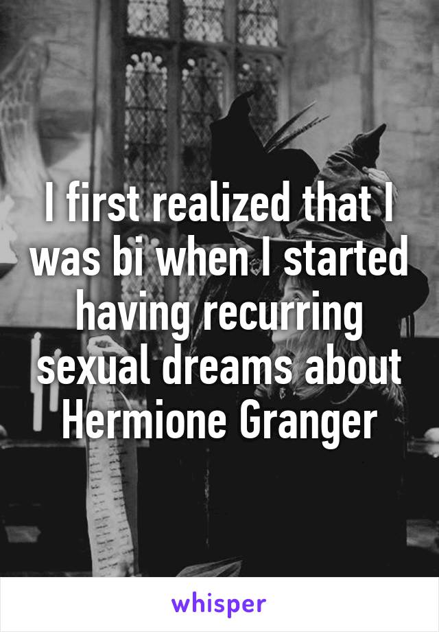 I first realized that I was bi when I started having recurring sexual dreams about Hermione Granger